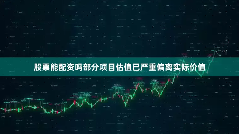 股票能配资吗部分项目估值已严重偏离实际价值