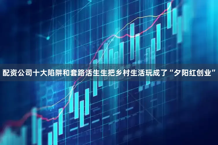 配资公司十大陷阱和套路活生生把乡村生活玩成了“夕阳红创业”