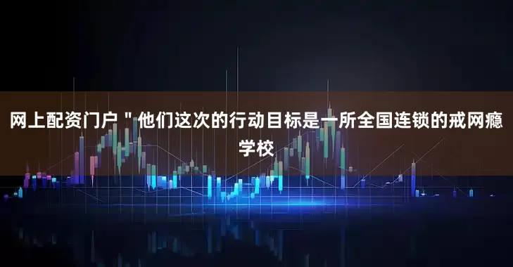 网上配资门户＂他们这次的行动目标是一所全国连锁的戒网瘾学校