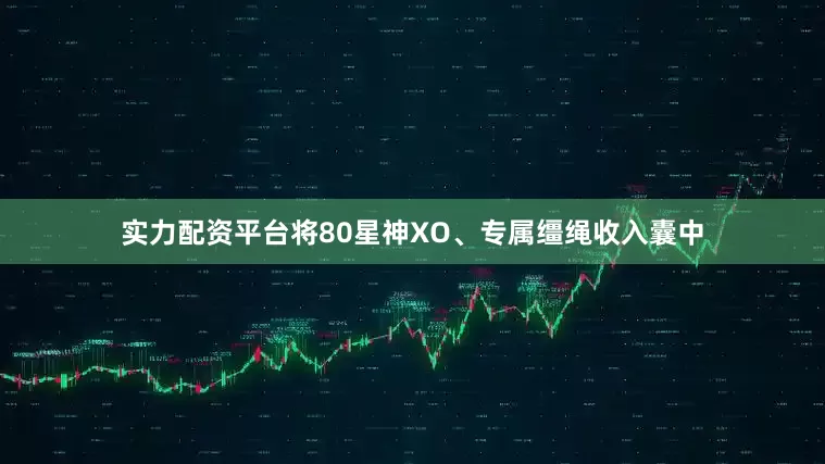 实力配资平台将80星神XO、专属缰绳收入囊中