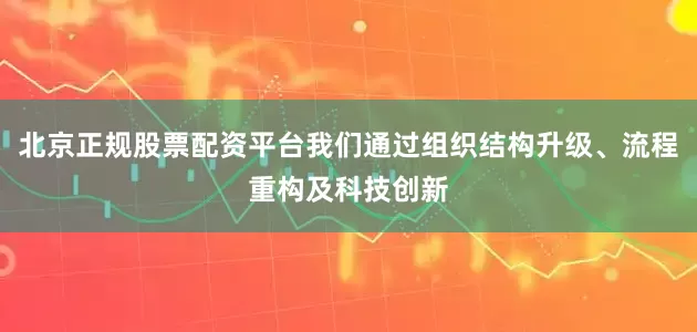 北京正规股票配资平台我们通过组织结构升级、流程重构及科技创新
