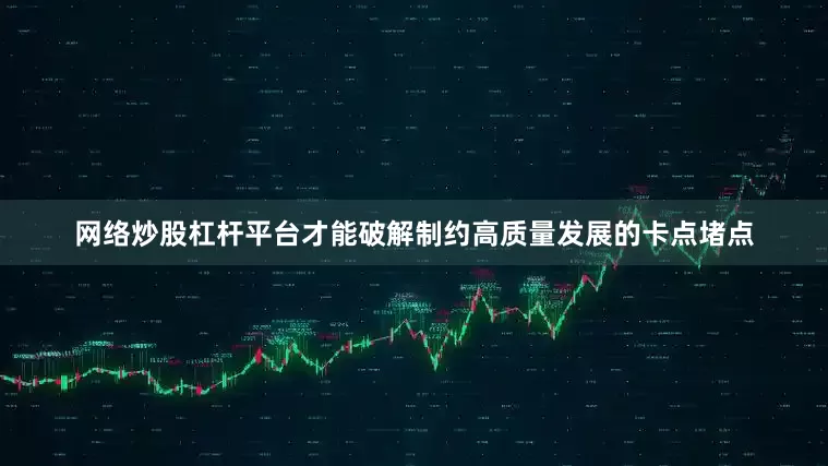 网络炒股杠杆平台才能破解制约高质量发展的卡点堵点