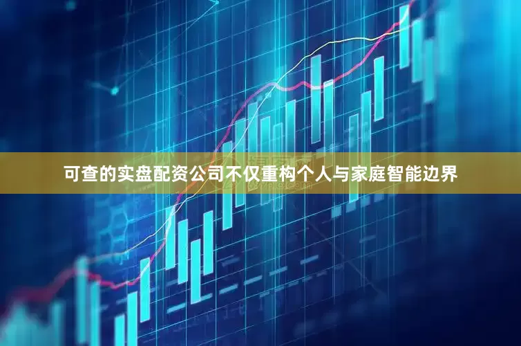 可查的实盘配资公司不仅重构个人与家庭智能边界