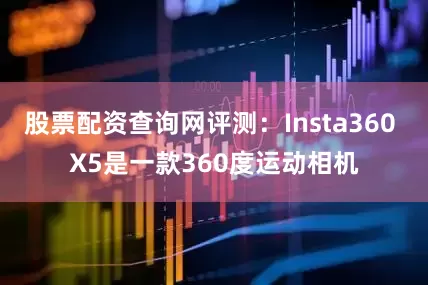 股票配资查询网评测：Insta360 X5是一款360度运动相机