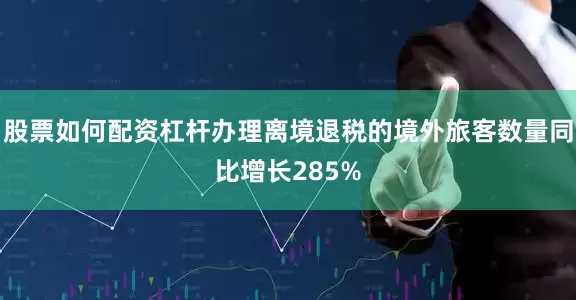股票如何配资杠杆办理离境退税的境外旅客数量同比增长285%
