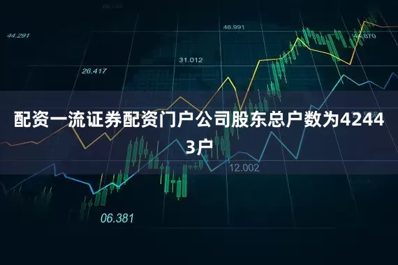 配资一流证券配资门户公司股东总户数为42443户