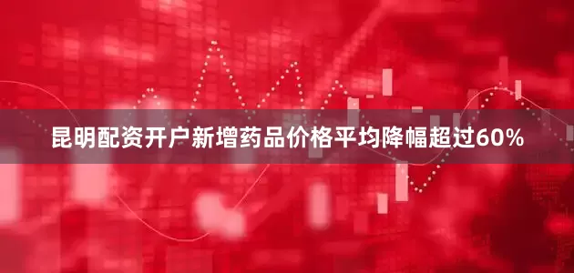 昆明配资开户新增药品价格平均降幅超过60%