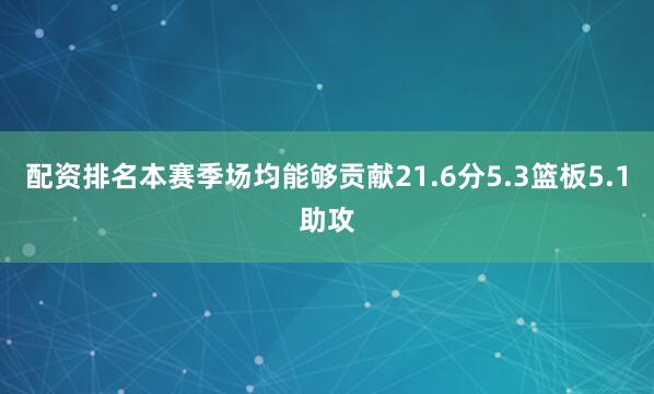 配资排名本赛季场均能够贡献21.6分5.3篮板5.1助攻