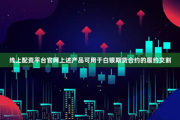 线上配资平台官网上述产品可用于白银期货合约的履约交割