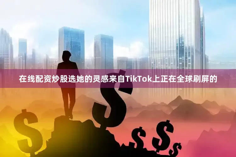 在线配资炒股选她的灵感来自TikTok上正在全球刷屏的