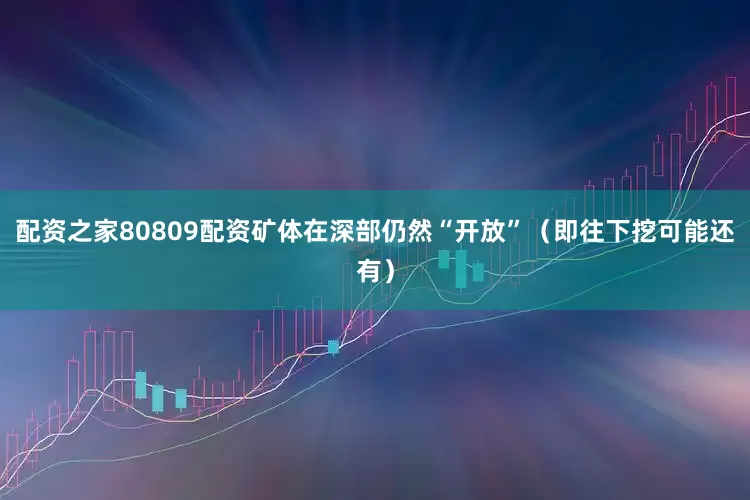 配资之家80809配资矿体在深部仍然“开放”（即往下挖可能还有）