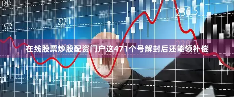 在线股票炒股配资门户这471个号解封后还能领补偿