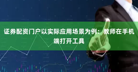 证券配资门户以实际应用场景为例：教师在手机端打开工具