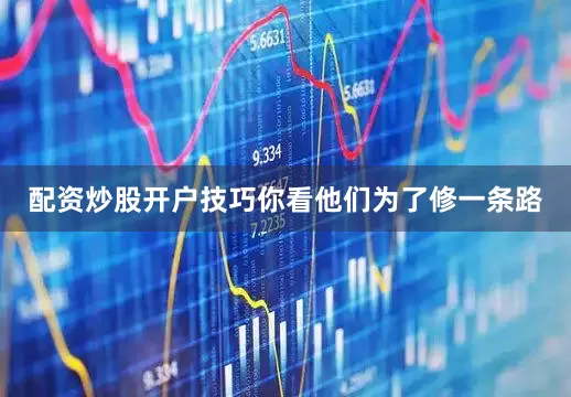 配资炒股开户技巧你看他们为了修一条路
