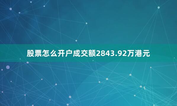 股票怎么开户成交额2843.92万港元