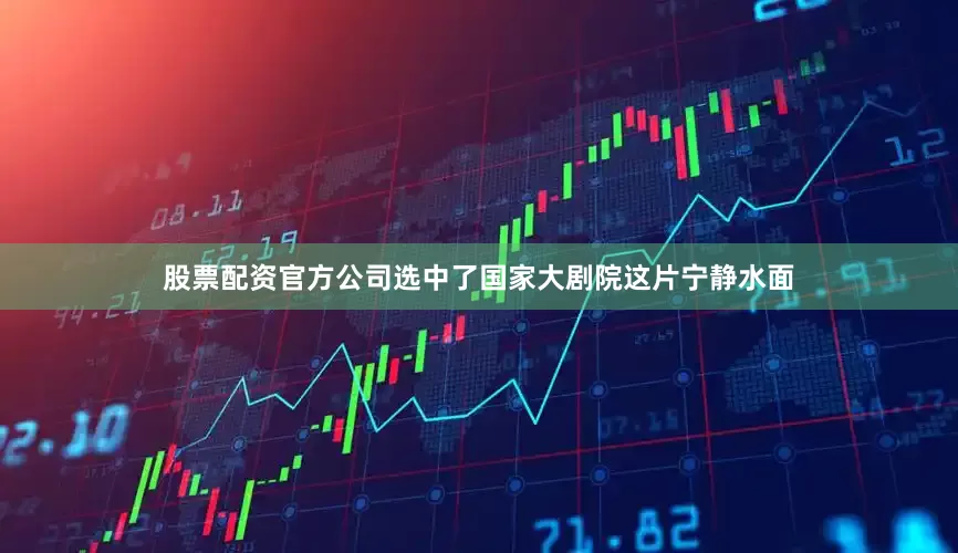 股票配资官方公司选中了国家大剧院这片宁静水面