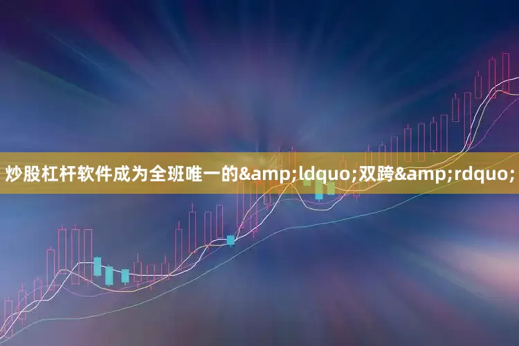 炒股杠杆软件成为全班唯一的&ldquo;双跨&rdquo;