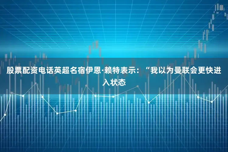 股票配资电话英超名宿伊恩·赖特表示：“我以为曼联会更快进入状态