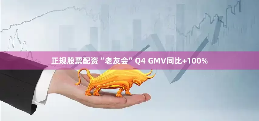 正规股票配资“老友会”Q4 GMV同比+100%