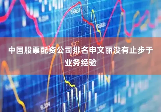 中国股票配资公司排名申文丽没有止步于业务经验