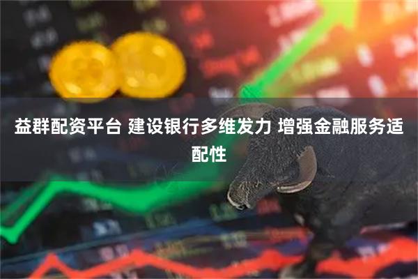 益群配资平台 建设银行多维发力 增强金融服务适配性