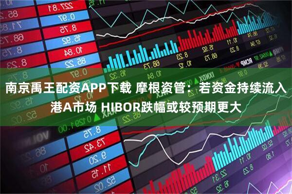 南京禹王配资APP下载 摩根资管：若资金持续流入港A市场 HIBOR跌幅或较预期更大