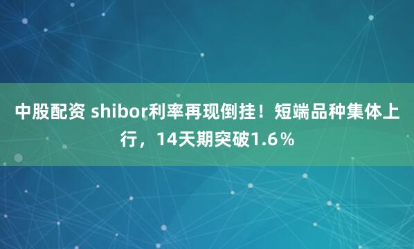 中股配资 shibor利率再现倒挂！短端品种集体上行，14天期突破1.6％