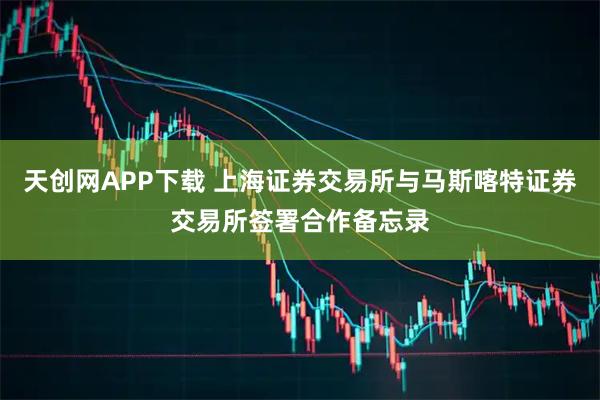 天创网APP下载 上海证券交易所与马斯喀特证券交易所签署合作备忘录