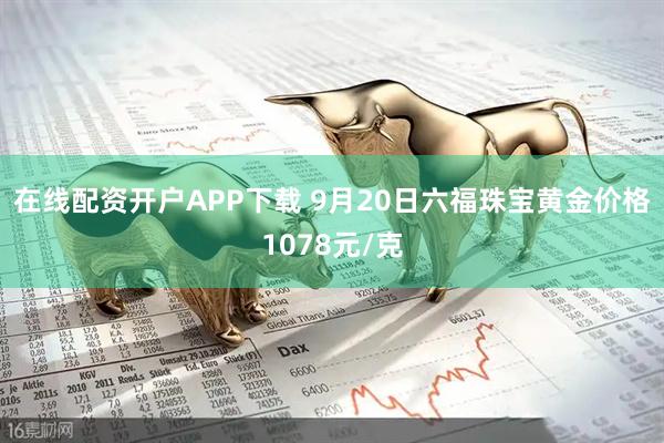 在线配资开户APP下载 9月20日六福珠宝黄金价格1078元/克