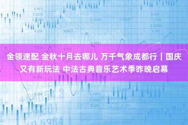 金领速配 金秋十月去哪儿 万千气象成都行｜国庆又有新玩法 中法古典音乐艺术季昨晚启幕