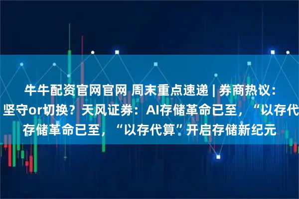 牛牛配资官网官网 周末重点速递 | 券商热议：关税威胁卷土重来，坚守or切换？天风证券：AI存储革命已至，“以存代算”开启存储新纪元