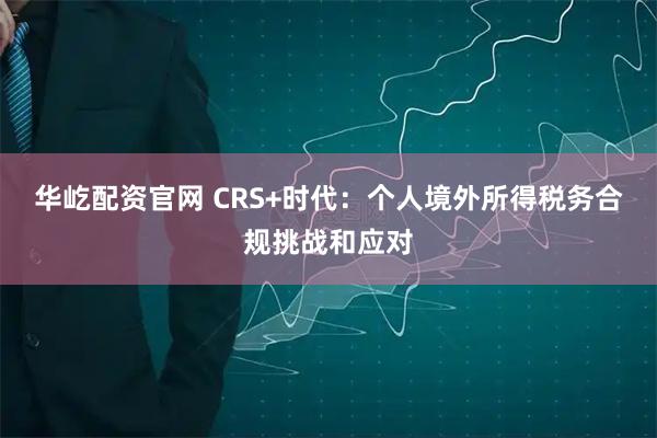 华屹配资官网 CRS+时代：个人境外所得税务合规挑战和应对
