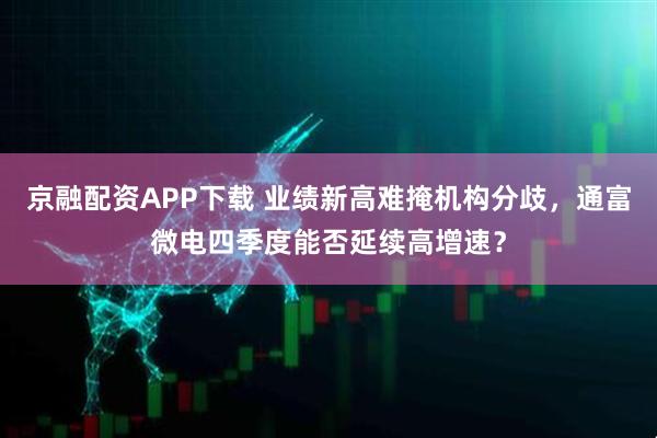京融配资APP下载 业绩新高难掩机构分歧，通富微电四季度能否延续高增速？