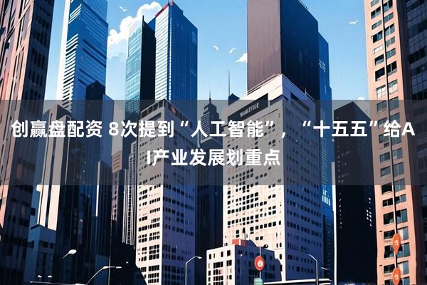 创赢盘配资 8次提到“人工智能”，“十五五”给AI产业发展划重点