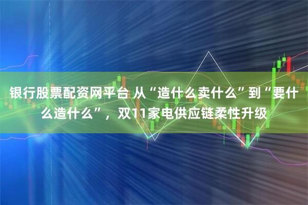 银行股票配资网平台 从“造什么卖什么”到“要什么造什么”，双11家电供应链柔性升级