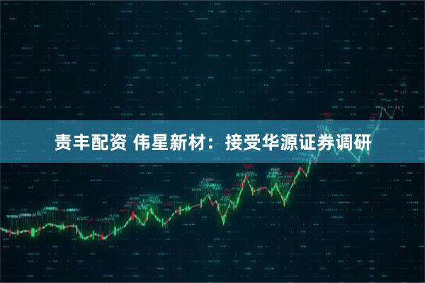 责丰配资 伟星新材：接受华源证券调研