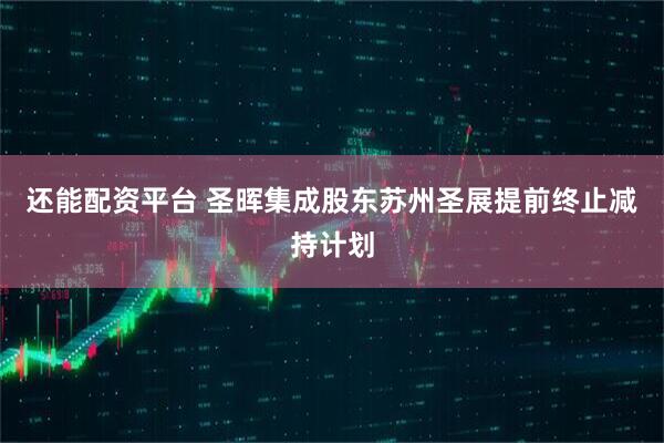 还能配资平台 圣晖集成股东苏州圣展提前终止减持计划