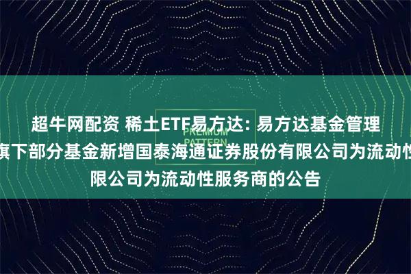 超牛网配资 稀土ETF易方达: 易方达基金管理有限公司关于旗下部分基金新增国泰海通证券股份有限公司为流动性服务商的公告