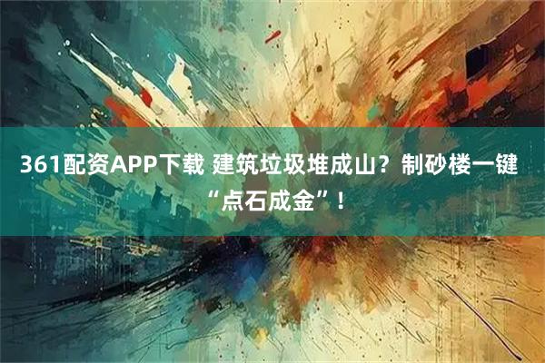 361配资APP下载 建筑垃圾堆成山？制砂楼一键 “点石成金”！