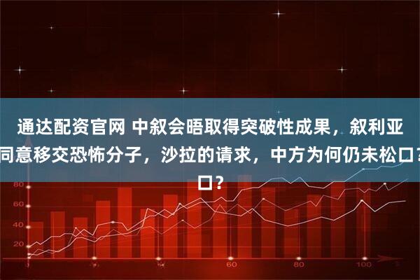 通达配资官网 中叙会晤取得突破性成果，叙利亚同意移交恐怖分子，沙拉的请求，中方为何仍未松口？
