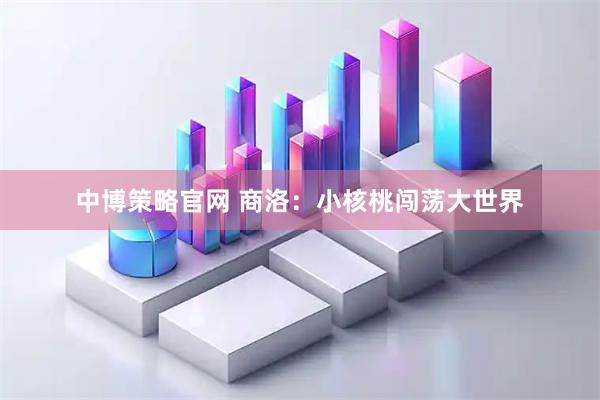 中博策略官网 商洛：小核桃闯荡大世界