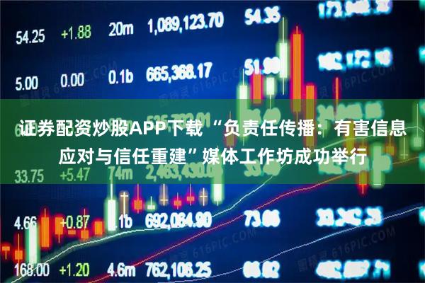 证券配资炒股APP下载 “负责任传播：有害信息应对与信任重建”媒体工作坊成功举行