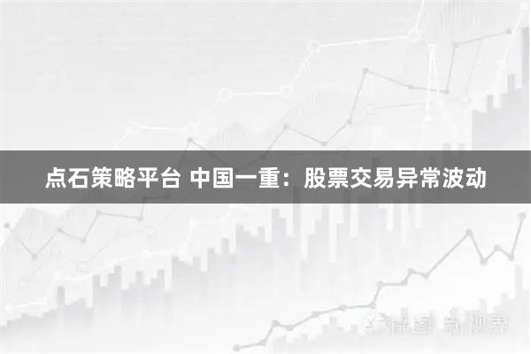 点石策略平台 中国一重：股票交易异常波动