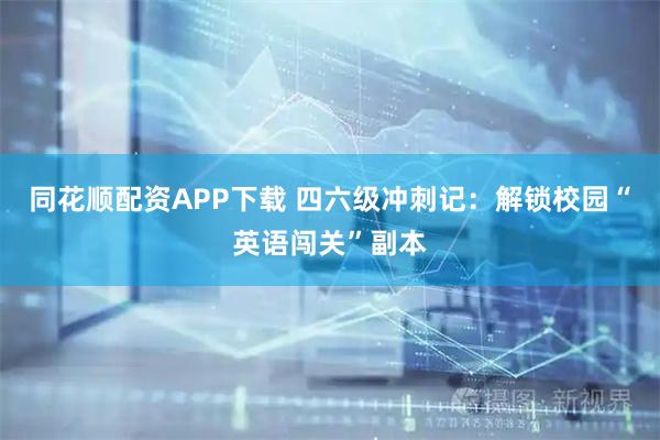 同花顺配资APP下载 四六级冲刺记：解锁校园“英语闯关”副本