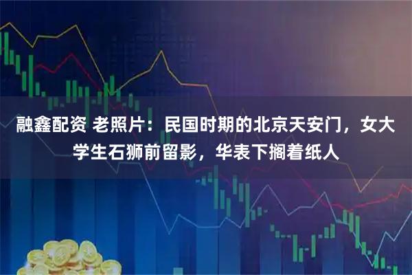 融鑫配资 老照片：民国时期的北京天安门，女大学生石狮前留影，华表下搁着纸人