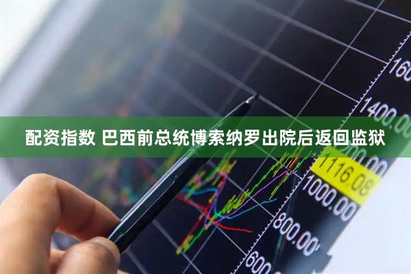 配资指数 巴西前总统博索纳罗出院后返回监狱