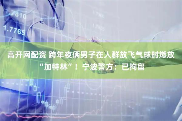 高开网配资 跨年夜俩男子在人群放飞气球时燃放“加特林”！宁波警方：已拘留