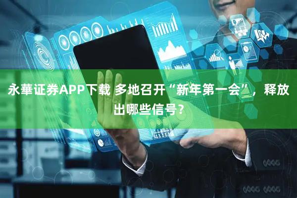 永華证券APP下载 多地召开“新年第一会”，释放出哪些信号？