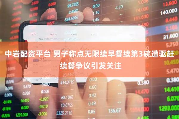 中岩配资平台 男子称点无限续早餐续第3碗遭驱赶 续餐争议引发关注