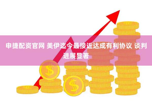申捷配资官网 美伊迄今最接近达成有利协议 谈判进展显著